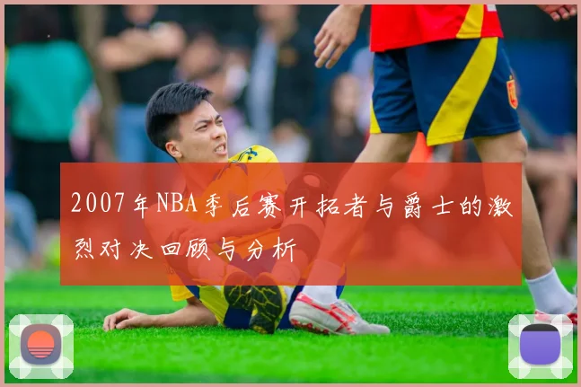 2007年NBA季后赛开拓者与爵士的激烈对决回顾与分析
