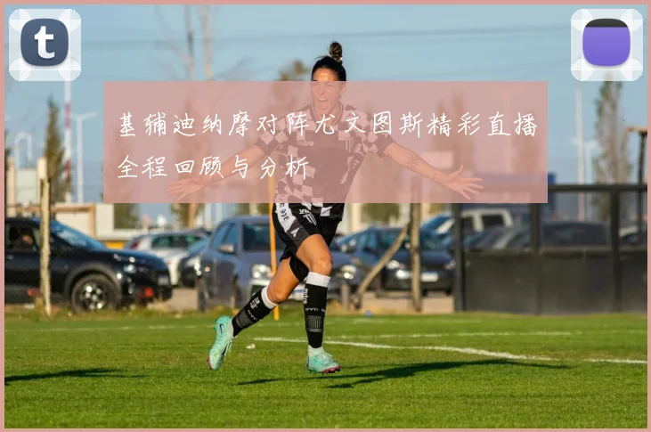 基辅迪纳摩对阵尤文图斯精彩直播全程回顾与分析