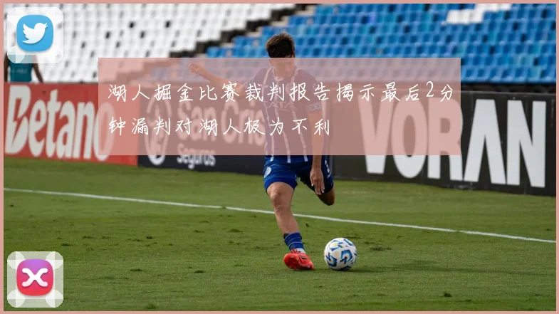 湖人掘金比赛裁判报告揭示最后2分钟漏判对湖人极为不利