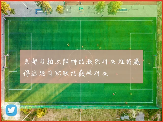 京都与柏太阳神的激烈对决谁将赢得这场日职联的巅峰对决