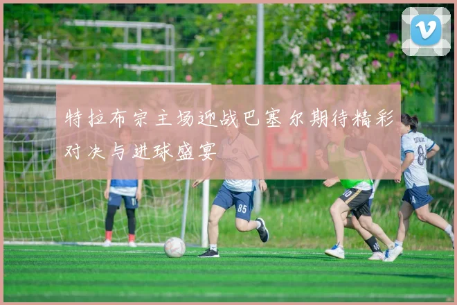特拉布宗主场迎战巴塞尔期待精彩对决与进球盛宴