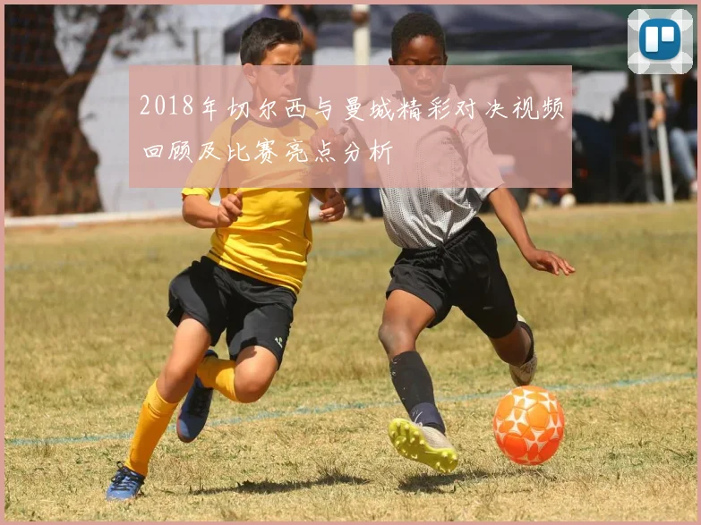 2018年切尔西与曼城精彩对决视频回顾及比赛亮点分析