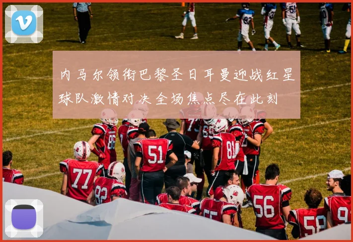 内马尔领衔巴黎圣日耳曼迎战红星球队激情对决全场焦点尽在此刻