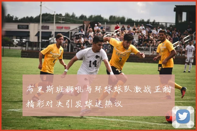 布里斯班狮吼与环球球队激战正酣精彩对决引发球迷热议