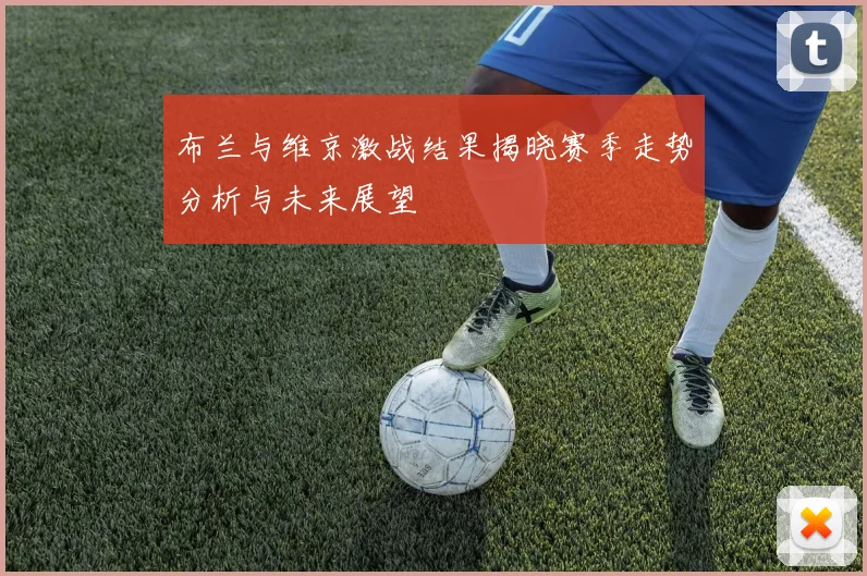 布兰与维京激战结果揭晓赛季走势分析与未来展望