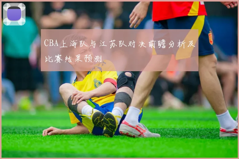 CBA上海队与江苏队对决前瞻分析及比赛结果预测