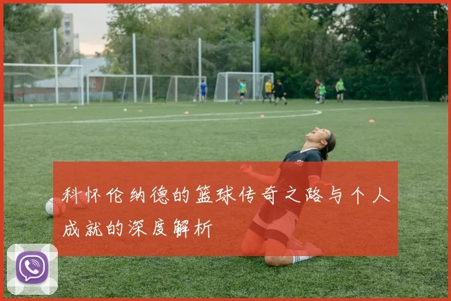 科怀伦纳德的篮球传奇之路与个人成就的深度解析