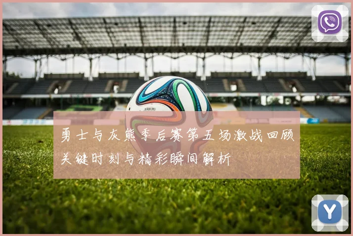 勇士与灰熊季后赛第五场激战回顾关键时刻与精彩瞬间解析