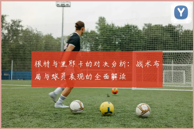 根特与里耶卡的对决分析：战术布局与球员表现的全面解读