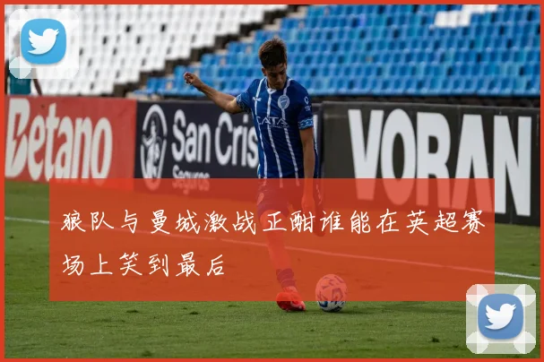 狼队与曼城激战正酣谁能在英超赛场上笑到最后