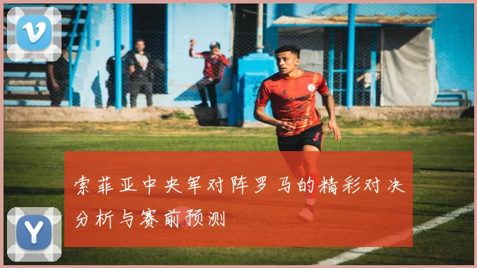 索菲亚中央军对阵罗马的精彩对决分析与赛前预测