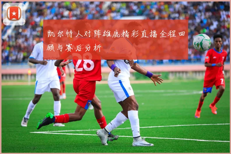 凯尔特人对阵雄鹿精彩直播全程回顾与赛后分析