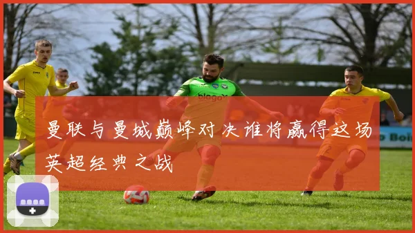 曼联与曼城巅峰对决谁将赢得这场英超经典之战