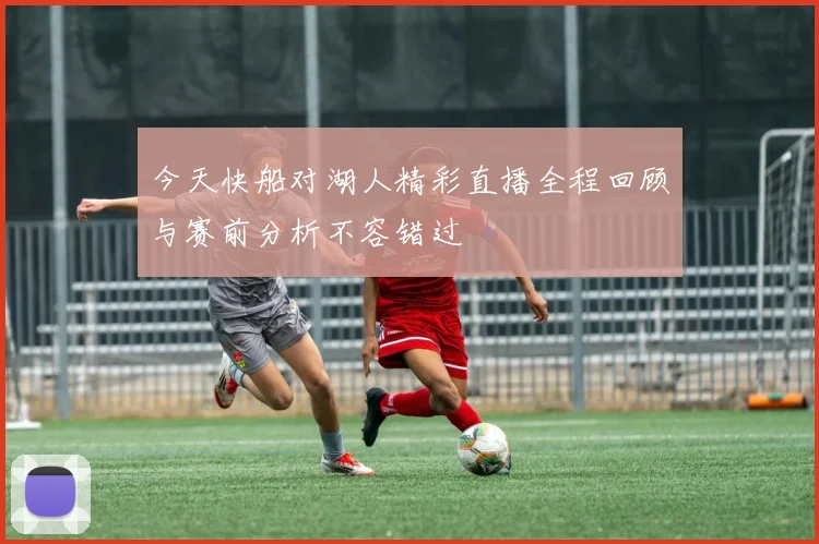 今天快船对湖人精彩直播全程回顾与赛前分析不容错过