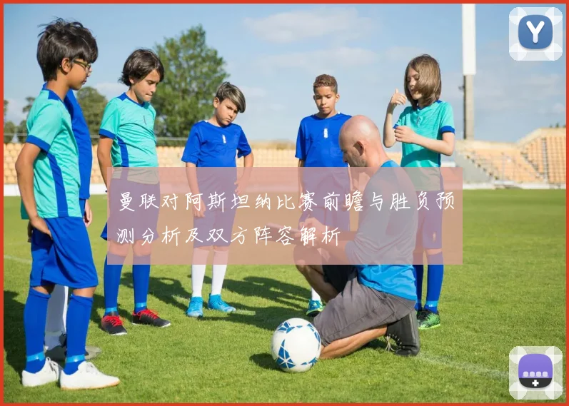 曼联对阿斯坦纳比赛前瞻与胜负预测分析及双方阵容解析