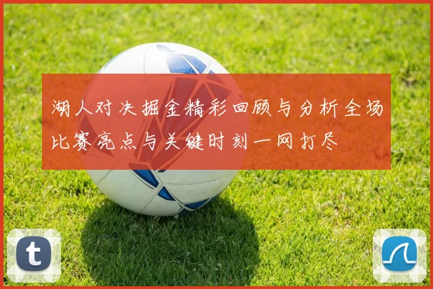 湖人对决掘金精彩回顾与分析全场比赛亮点与关键时刻一网打尽