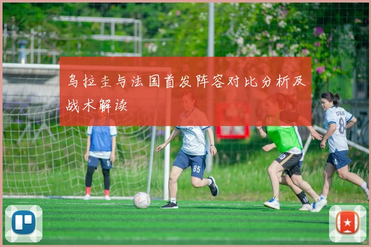 乌拉圭与法国首发阵容对比分析及战术解读